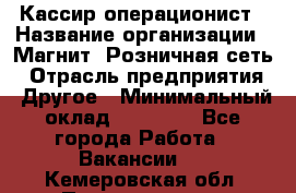 Кассир-операционист › Название организации ­ Магнит, Розничная сеть › Отрасль предприятия ­ Другое › Минимальный оклад ­ 25 000 - Все города Работа » Вакансии   . Кемеровская обл.,Прокопьевск г.